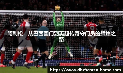 阿利松：从巴西国门到英超传奇守门员的辉煌之路